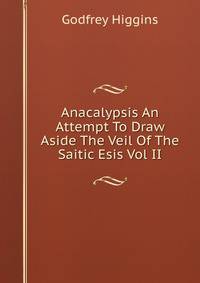 Anacalypsis An Attempt To Draw Aside The Veil Of The Saitic Esis Vol II