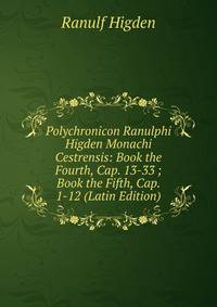 Polychronicon Ranulphi Higden Monachi Cestrensis: Book the Fourth, Cap. 13-33 ; Book the Fifth, Cap. 1-12 (Latin Edition)