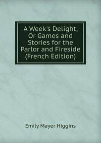 A Week's Delight, Or Games and Stories for the Parlor and Fireside (French Edition)