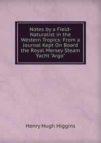 Notes by a Field-Naturalist in the Western Tropics: From a Journal Kept On Board the Royal Mersey Steam Yacht "Argo"