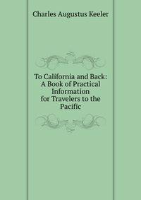 To California and Back: A Book of Practical Information for Travelers to the Pacific