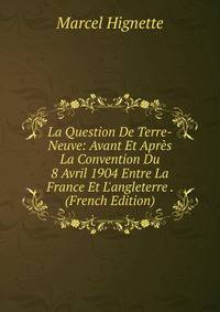 La Question De Terre-Neuve: Avant Et Apr?s La Convention Du 8 Avril 1904 Entre La France Et L'angleterre . (French Edition)