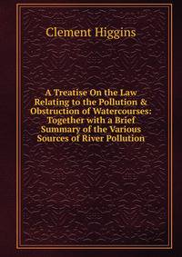 A Treatise On the Law Relating to the Pollution &amp; Obstruction of Watercourses: Together with a Brief Summary of the Various Sources of River Pollution