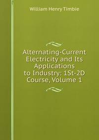 Alternating-Current Electricity and Its Applications to Industry: 1St-2D Course, Volume 1