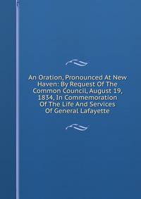 An Oration, Pronounced At New Haven: By Request Of The Common Council, August 19, 1834, In Commemoration Of The Life And Services Of General Lafayette