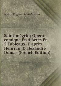 Saint-m?grin; Opera-comique En 4 Actes Et 5 Tableaux, D'apr?s Henri Iii, D'alexandre Dumas (French Edition)