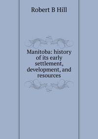 Manitoba: history of its early settlement, development, and resources