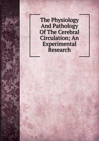 The Physiology And Pathology Of The Cerebral Circulation; An Experimental Research