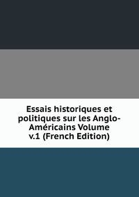 Essais historiques et politiques sur les Anglo-Americains Volume v.1 (French Edition)