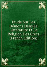 Etude Sur Les Demons Dans La Litterature Et La Religion Des Grecs (French Edition)