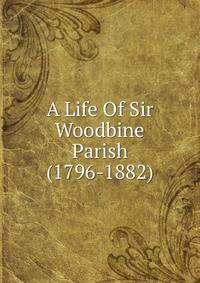 A Life Of Sir Woodbine Parish (1796-1882)