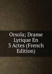 Orsola; Drame Lyrique En 3 Actes (French Edition)