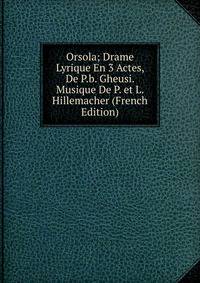 Orsola; Drame Lyrique En 3 Actes, De P.b. Gheusi. Musique De P. et L. Hillemacher (French Edition)