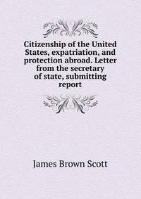 Citizenship of the United States, expatriation, and protection abroad. Letter from the secretary of state, submitting report