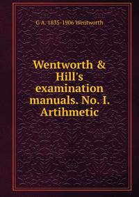 Wentworth &amp; Hill's examination manuals. No. I. Artihmetic