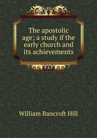 The apostolic age; a study if the early church and its achievements