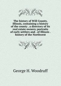 The history of Will County, Illinois, containing a history of the county . a directory of its real estate owners; portraits of early settlers and . of Illinois . history of the Northwest