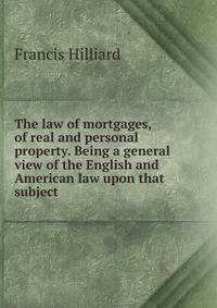 The law of mortgages, of real and personal property. Being a general view of the English and American law upon that subject