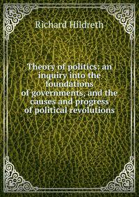 Theory of politics: an inquiry into the foundations of governments, and the causes and progress of political revolutions.