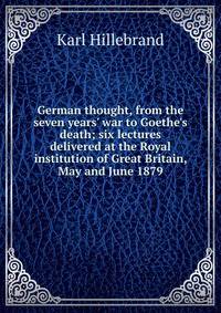 German thought, from the seven years' war to Goethe's death; six lectures delivered at the Royal institution of Great Britain, May and June 1879