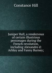 Juniper Hall, a rendezvous of certain illustrious personages during the French revolution, including Alexandre d: Arblay and Fanny Burney;