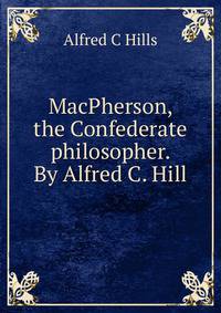 MacPherson, the Confederate philosopher. By Alfred C. Hill