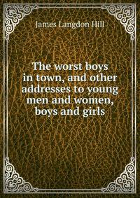 The worst boys in town, and other addresses to young men and women, boys and girls