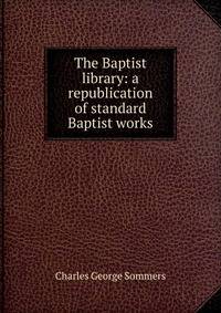 The Baptist library: a republication of standard Baptist works