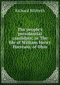 The people's presidential candidate; or The life of William Henry Harrison, of Ohio