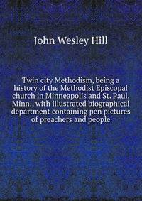 Twin city Methodism, being a history of the Methodist Episcopal church in Minneapolis and St. Paul, Minn., with illustrated biographical department containing pen pictures of preachers and people