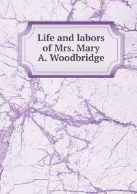 Life and labors of Mrs. Mary A. Woodbridge