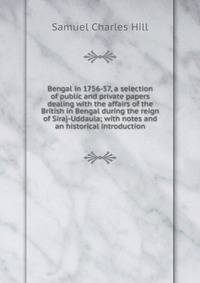 Bengal in 1756-57, a selection of public and private papers dealing with the affairs of the British in Bengal during the reign of Siraj-Uddaula; with notes and an historical introduction