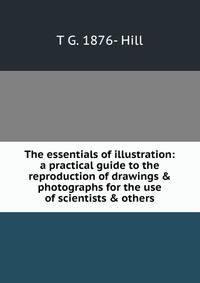 The essentials of illustration: a practical guide to the reproduction of drawings &amp; photographs for the use of scientists &amp; others