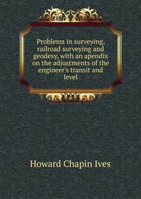Problems in surveying, railroad surveying and geodesy, with an apendix on the adjustments of the engineer's transit and level