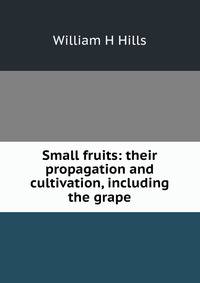 Small fruits: their propagation and cultivation, including the grape