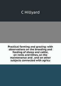Practical farming and grazing: with observations on the breeding and feeding of sheep and cattle, on rents and tithes, on the maintenance and . and on other subjects connected with agricu