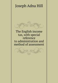 The English income tax, with special reference to administration and method of assessment