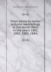 From home to home: autumn wanderings in the North-West, in the years 1881, 1882, 1883, 1884;