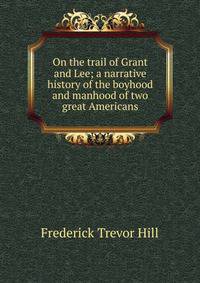 On the trail of Grant and Lee; a narrative history of the boyhood and manhood of two great Americans