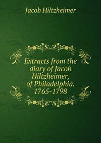 Extracts from the diary of Jacob Hiltzheimer, of Philadelphia. 1765-1798