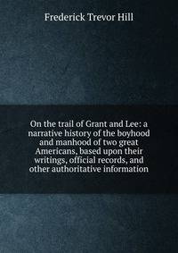 On the trail of Grant and Lee: a narrative history of the boyhood and manhood of two great Americans, based upon their writings, official records, and other authoritative information