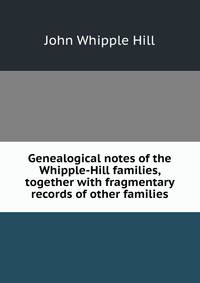 Genealogical notes of the Whipple-Hill families, together with fragmentary records of other families