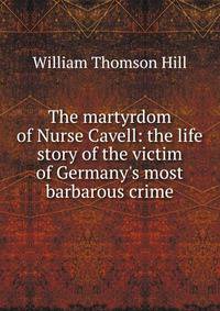 The martyrdom of Nurse Cavell: the life story of the victim of Germany's most barbarous crime