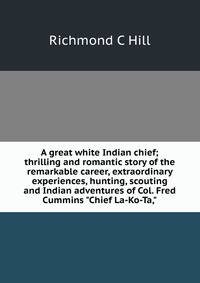 A great white Indian chief; thrilling and romantic story of the remarkable career, extraordinary experiences, hunting, scouting and Indian adventures of Col. Fred Cummins "Chief La-Ko-Ta,"