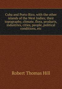 Cuba and Porto Rico, with the other islands of the West Indies; their topography, climate, flora, products, industries, cities, people, political conditions, etc.