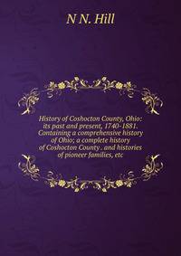 History of Coshocton County, Ohio: its past and present, 1740-1881. Containing a comprehensive history of Ohio; a complete history of Coshocton County . and histories of pioneer families, etc