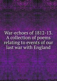 War-echoes of 1812-13. A collection of poems relating to events of our last war with England