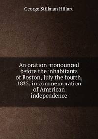 An oration pronounced before the inhabitants of Boston, July the fourth, 1835, in commemoration of American independence