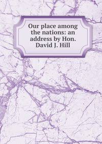 Our place among the nations: an address by Hon. David J. Hill