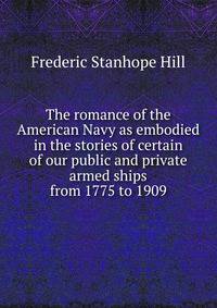 The romance of the American Navy as embodied in the stories of certain of our public and private armed ships from 1775 to 1909